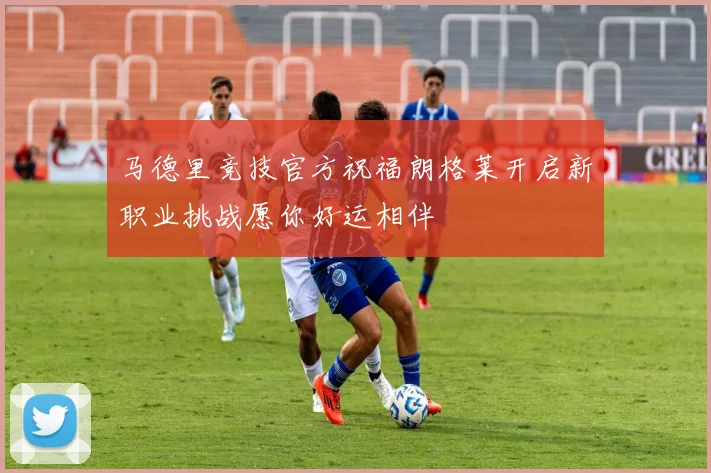 马德里竞技官方祝福朗格莱开启新职业挑战愿你好运相伴