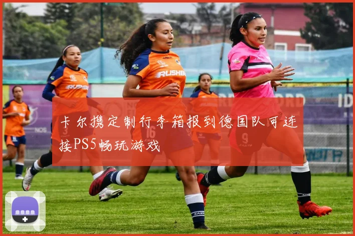 卡尔携定制行李箱报到德国队可连接PS5畅玩游戏