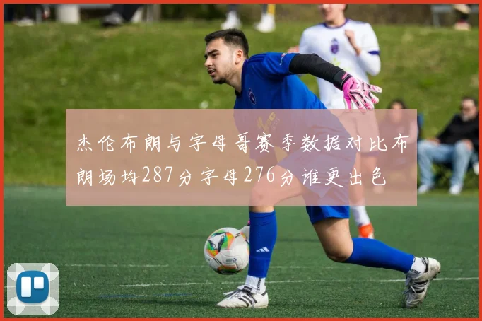 杰伦布朗与字母哥赛季数据对比布朗场均287分字母276分谁更出色