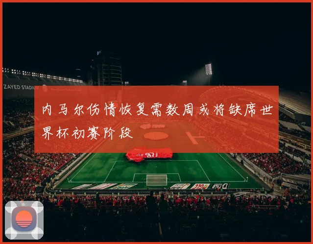 内马尔伤情恢复需数周或将缺席世界杯初赛阶段