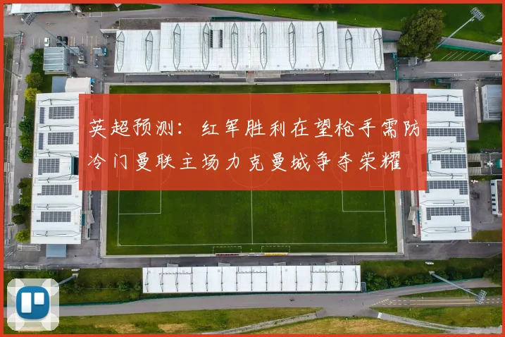 英超预测：红军胜利在望枪手需防冷门曼联主场力克曼城争夺荣耀