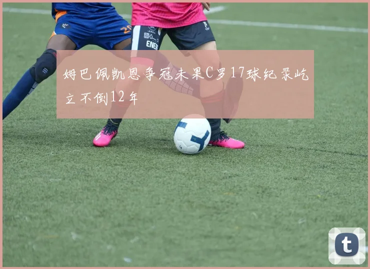 姆巴佩凯恩争冠未果C罗17球纪录屹立不倒12年