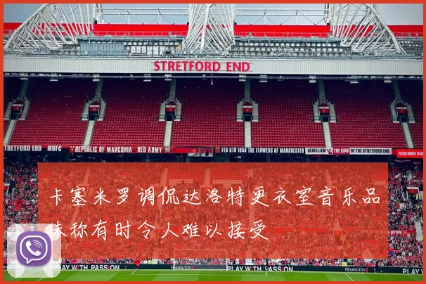 卡塞米罗调侃达洛特更衣室音乐品味称有时令人难以接受
