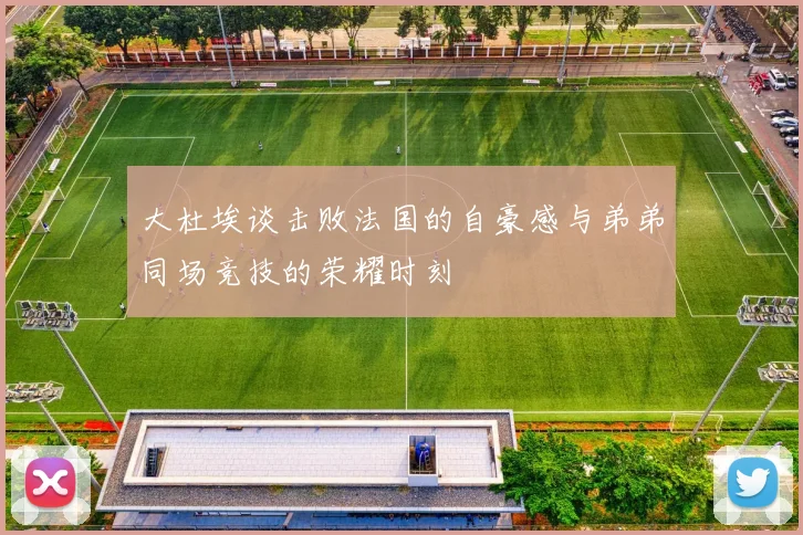 大杜埃谈击败法国的自豪感与弟弟同场竞技的荣耀时刻