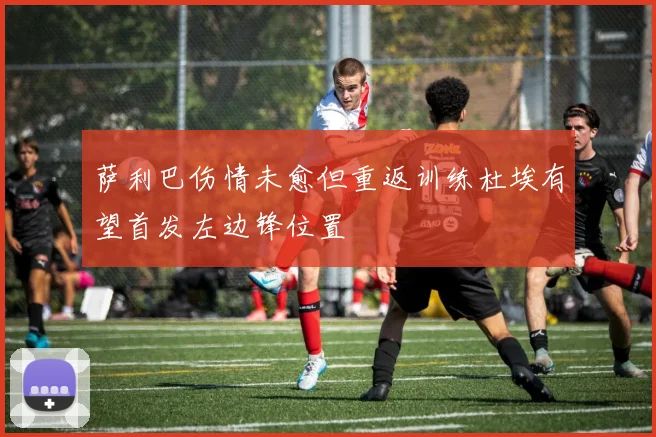 萨利巴伤情未愈但重返训练杜埃有望首发左边锋位置
