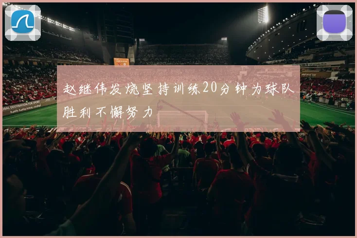 赵继伟发烧坚持训练20分钟为球队胜利不懈努力