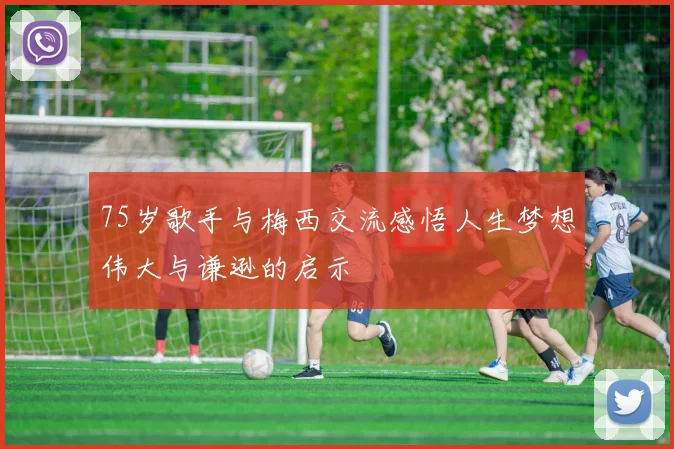 75岁歌手与梅西交流感悟人生梦想伟大与谦逊的启示