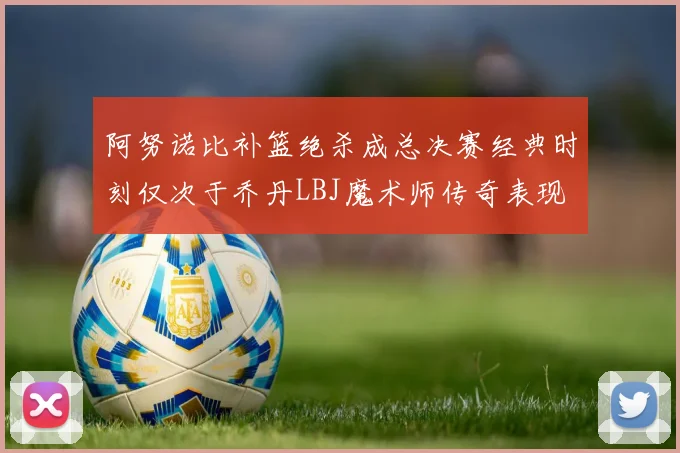 阿努诺比补篮绝杀成总决赛经典时刻仅次于乔丹LBJ魔术师传奇表现