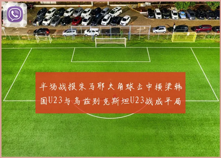 半场战报朱马耶夫角球击中横梁韩国U23与乌兹别克斯坦U23战成平局