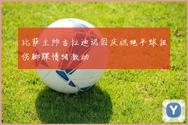 比萨主帅吉拉迪诺因庆祝绝平球扭伤脚踝情绪激动