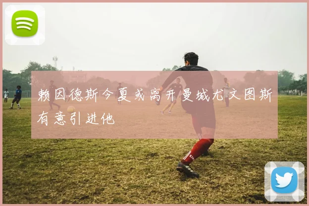 赖因德斯今夏或离开曼城尤文图斯有意引进他