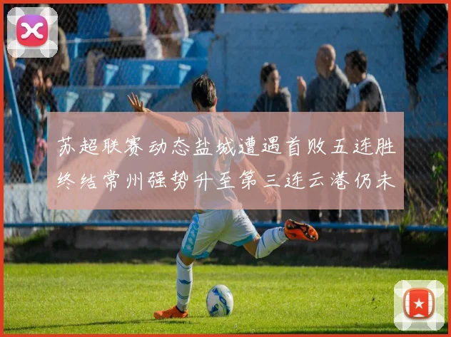 苏超联赛动态盐城遭遇首败五连胜终结常州强势升至第三连云港仍未尝胜绩