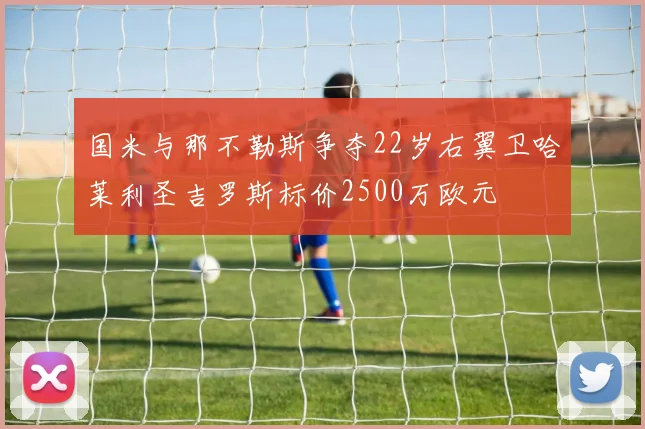 国米与那不勒斯争夺22岁右翼卫哈莱利圣吉罗斯标价2500万欧元