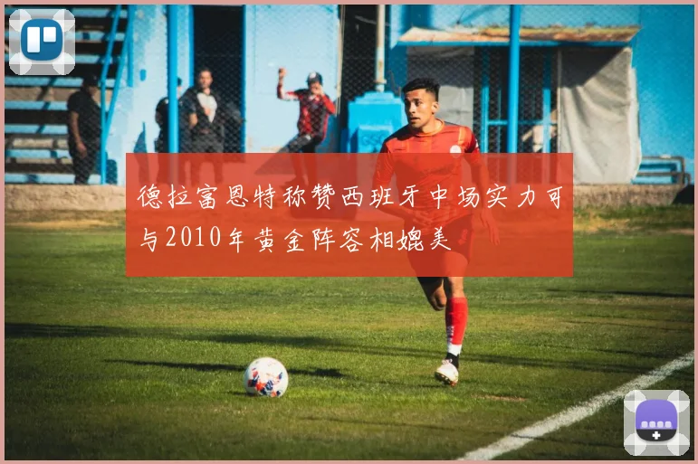 德拉富恩特称赞西班牙中场实力可与2010年黄金阵容相媲美