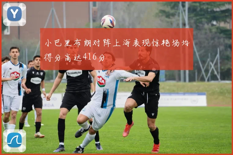 小巴里布朗对阵上海表现惊艳场均得分高达416分