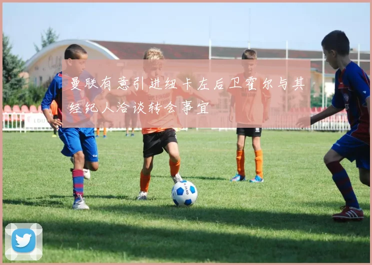 曼联有意引进纽卡左后卫霍尔与其经纪人洽谈转会事宜