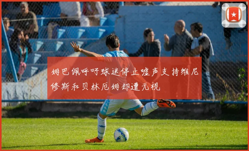 姆巴佩呼吁球迷停止嘘声支持维尼修斯和贝林厄姆却遭无视