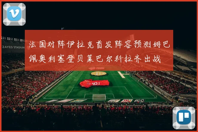 法国对阵伊拉克首发阵容预测姆巴佩奥利塞登贝莱巴尔科拉齐出战
