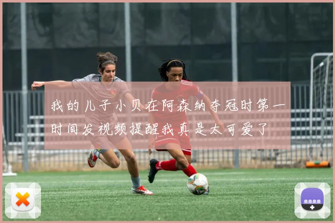 我的儿子小贝在阿森纳夺冠时第一时间发视频提醒我真是太可爱了
