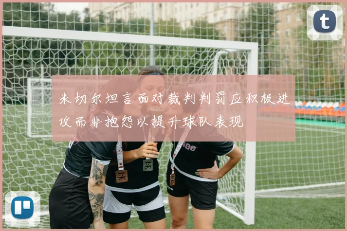 米切尔坦言面对裁判判罚应积极进攻而非抱怨以提升球队表现