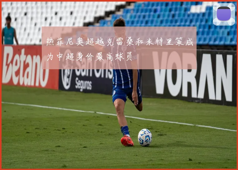 热菲尼奥超越克雷桑和米特里策成为中超身价最高球员