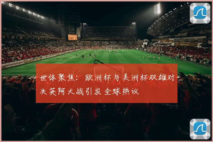 世体聚焦：欧洲杯与美洲杯双雄对决英阿大战引发全球热议