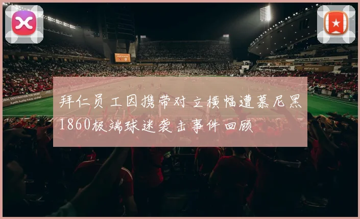 拜仁员工因携带对立横幅遭慕尼黑1860极端球迷袭击事件回顾