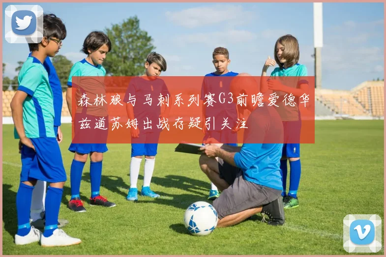 森林狼与马刺系列赛G3前瞻爱德华兹道苏姆出战存疑引关注