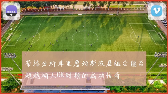 蒂格分析库里詹姆斯浓眉组合能否超越湖人OK时期的成功传奇