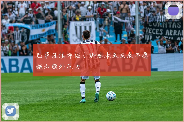 巴萨谨慎评估小蜘蛛未来发展不愿施加额外压力