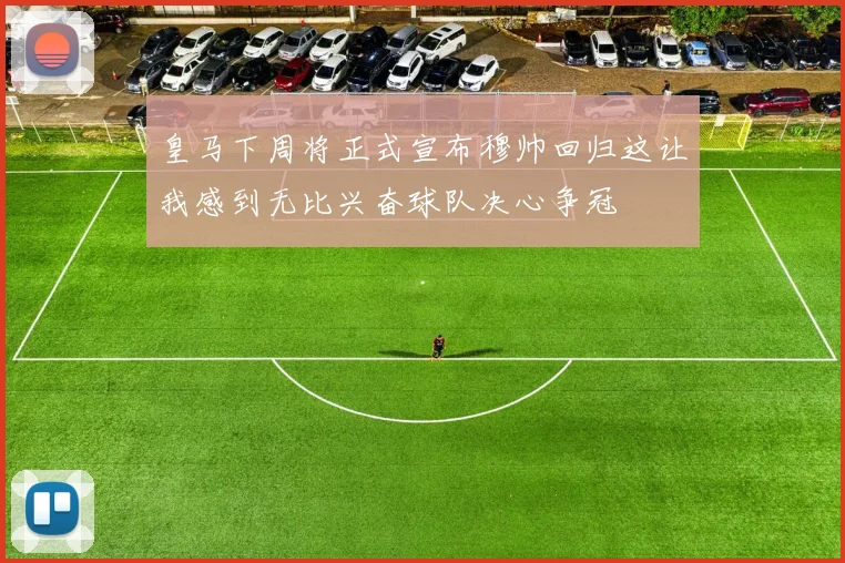 皇马下周将正式宣布穆帅回归这让我感到无比兴奋球队决心争冠