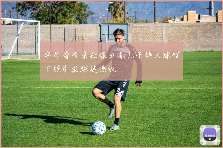 字母哥母亲社媒分享儿子热火球馆旧照引发球迷热议