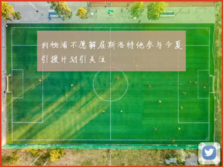 利物浦不愿解雇斯洛特他参与今夏引援计划引关注