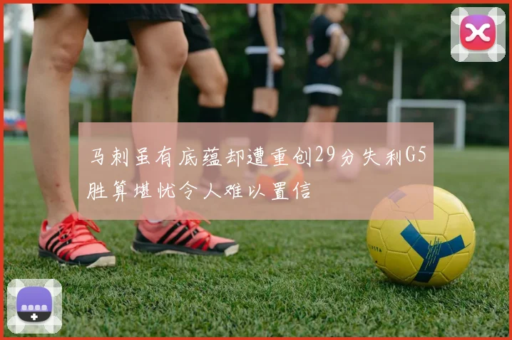 马刺虽有底蕴却遭重创29分失利G5胜算堪忧令人难以置信