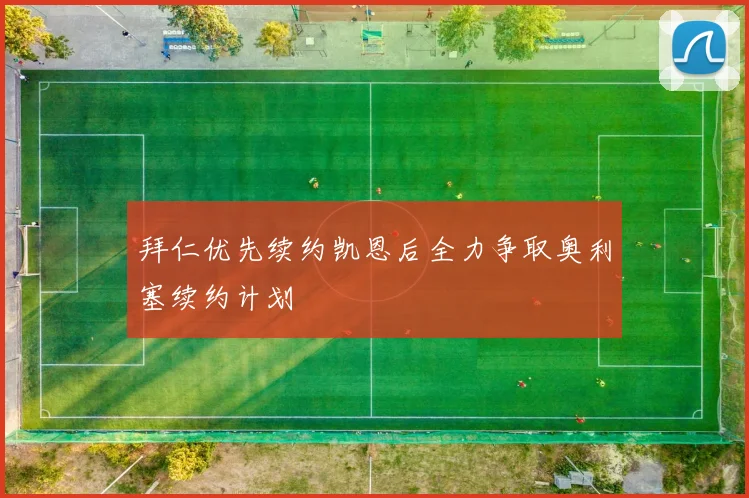 拜仁优先续约凯恩后全力争取奥利塞续约计划